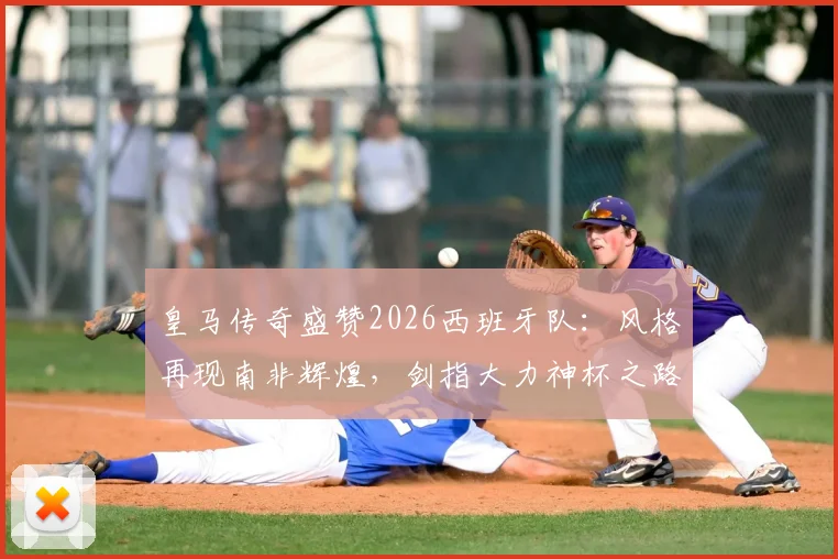 皇马传奇盛赞2026西班牙队:风格再现南非辉煌,剑指大力神杯之路全面解析