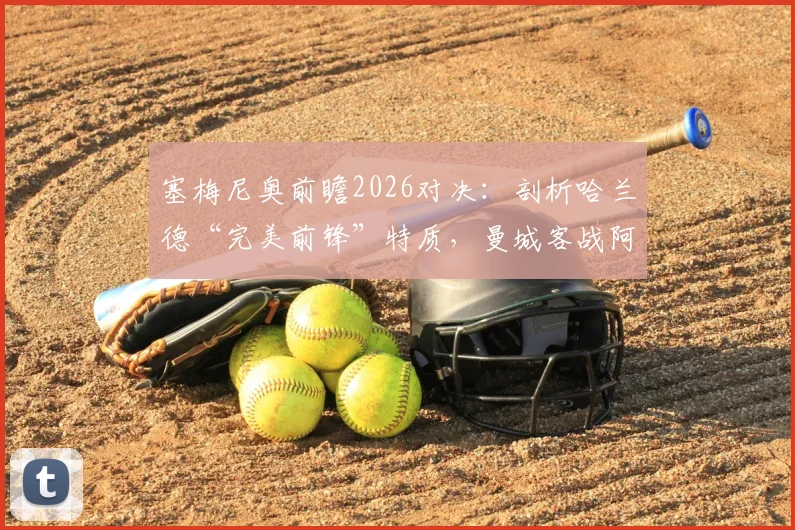 塞梅尼奥前瞻2026对决：剖析哈兰德“完美前锋”特质，曼城客战阿森纳迎来绝佳时机