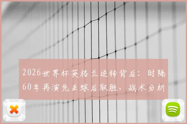 2026世界杯英格兰逆转背后：时隔60年再演先丢球后取胜，战术分析与历史回顾全解析