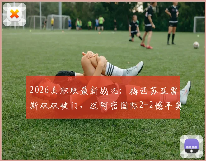 2026美职联最新战况：梅西苏亚雷斯双双破门，迈阿密国际2-2憾平奥斯汀FC，附全场录像与积分榜解析