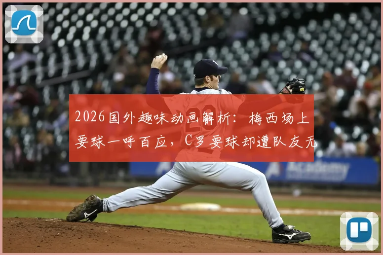 2026国外趣味动画解析：梅西场上要球一呼百应，C罗要球却遭队友无视，背后折射两种领导力